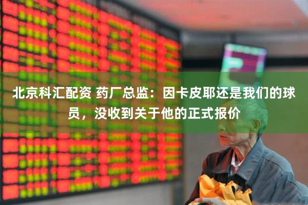 北京科汇配资 药厂总监：因卡皮耶还是我们的球员，没收到关于他的正式报价