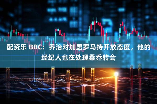 配资乐 BBC：乔治对加盟罗马持开放态度，他的经纪人也在处理桑乔转会