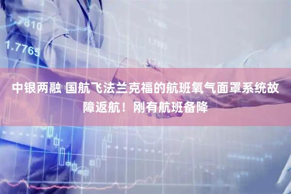 中银两融 国航飞法兰克福的航班氧气面罩系统故障返航！刚有航班备降
