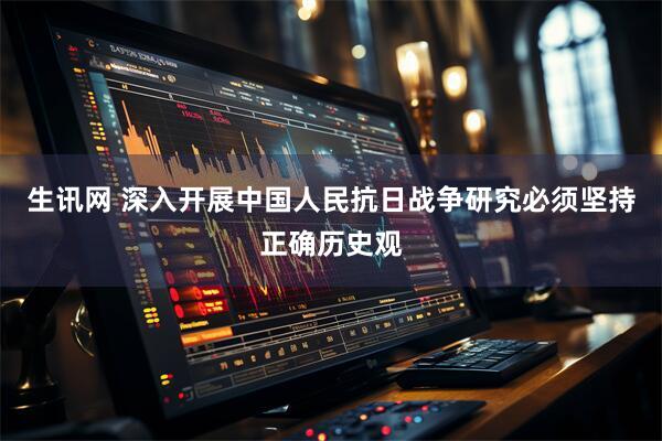 生讯网 深入开展中国人民抗日战争研究必须坚持正确历史观