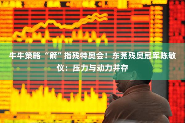 牛牛策略 “箭”指残特奥会！东莞残奥冠军陈敏仪：压力与动力并存