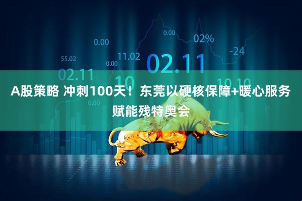 A股策略 冲刺100天！东莞以硬核保障+暖心服务赋能残特奥会