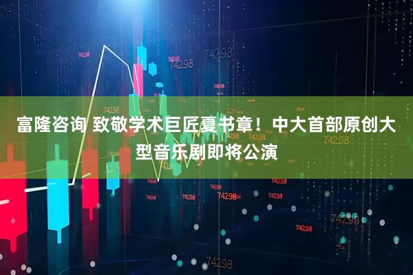 富隆咨询 致敬学术巨匠夏书章！中大首部原创大型音乐剧即将公演