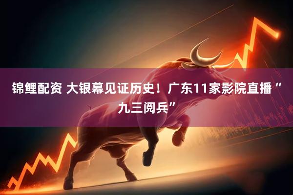 锦鲤配资 大银幕见证历史！广东11家影院直播“九三阅兵”
