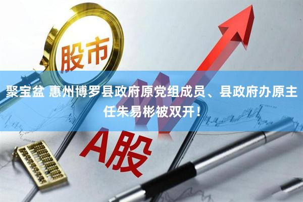 聚宝盆 惠州博罗县政府原党组成员、县政府办原主任朱易彬被双开！