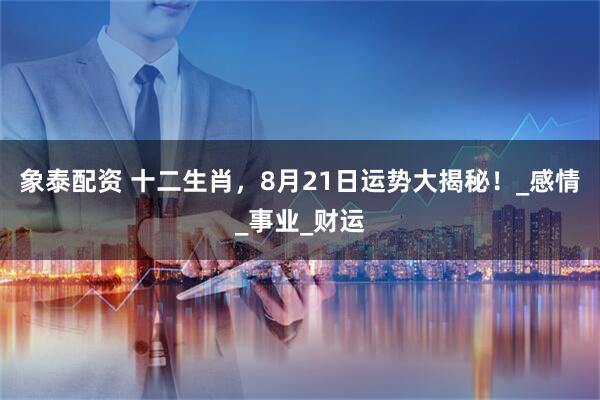 象泰配资 十二生肖，8月21日运势大揭秘！_感情_事业_财运