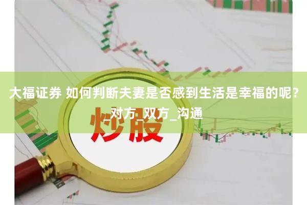 大福证券 如何判断夫妻是否感到生活是幸福的呢？_对方_双方_沟通