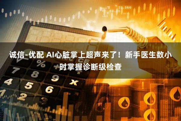 诚信-优配 AI心脏掌上超声来了！新手医生数小时掌握诊断级检查