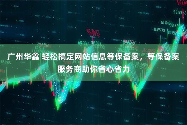 广州华鑫 轻松搞定网站信息等保备案，等保备案服务商助你省心省力