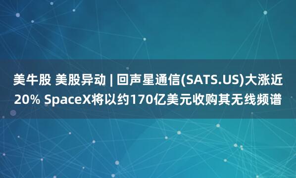 美牛股 美股异动 | 回声星通信(SATS.US)大涨近20% SpaceX将以约170亿美元收购其无线频谱