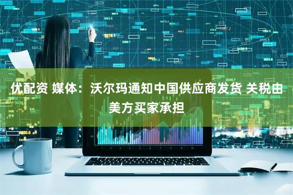 优配资 媒体：沃尔玛通知中国供应商发货 关税由美方买家承担