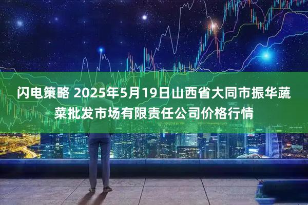 闪电策略 2025年5月19日山西省大同市振华蔬菜批发市场有限责任公司价格行情