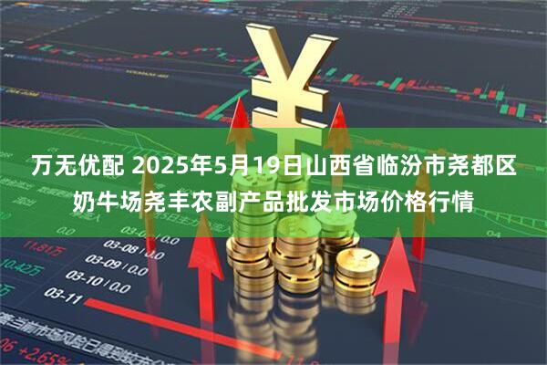 万无优配 2025年5月19日山西省临汾市尧都区奶牛场尧丰农副产品批发市场价格行情