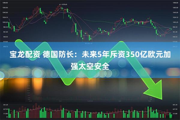 宝龙配资 德国防长：未来5年斥资350亿欧元加强太空安全