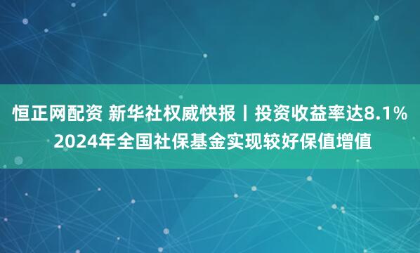 恒正网配资 新华社权威快报丨投资收益率达8.1% 2024年全国社保基金实现较好保值增值