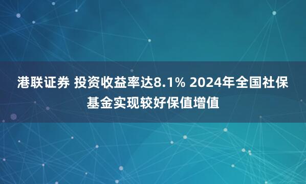 港联证券 投资收益率达8.1% 2024年全国社保基金实现较好保值增值