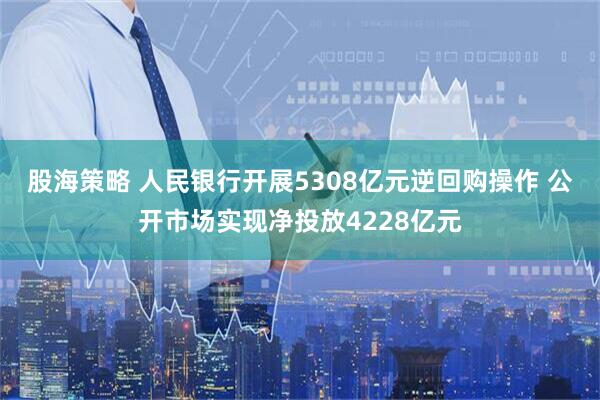 股海策略 人民银行开展5308亿元逆回购操作 公开市场实现净投放4228亿元