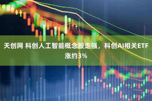 天创网 科创人工智能概念股走强，科创AI相关ETF涨约3%