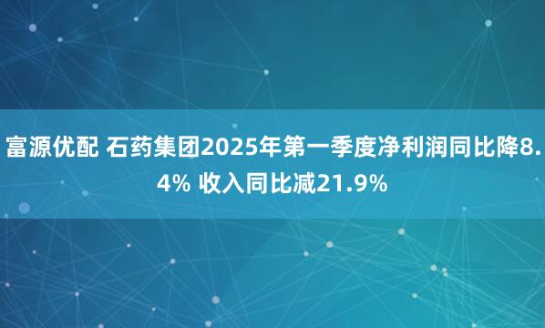 富源优配 石药集团2025年第一季度净利润同比降8.4% 收入同比减21.9%