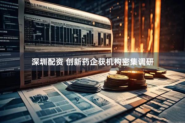 深圳配资 创新药企获机构密集调研