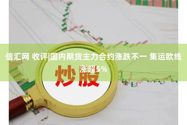 信汇网 收评|国内期货主力合约涨跌不一 集运欧线涨超5%