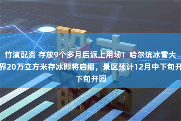 竹演配资 存放9个多月后派上用场！哈尔滨冰雪大世界20万立方米存冰即将启用，景区预计12月中下旬开园