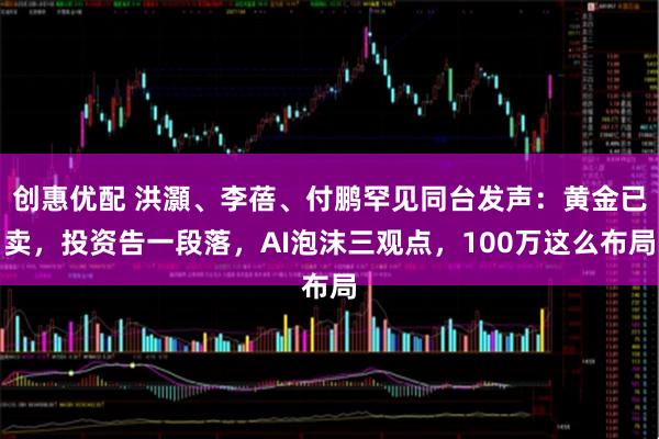 创惠优配 洪灝、李蓓、付鹏罕见同台发声：黄金已卖，投资告一段落，AI泡沫三观点，100万这么布局