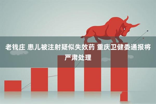 老钱庄 患儿被注射疑似失效药 重庆卫健委通报将严肃处理