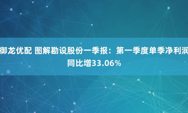 御龙优配 图解勘设股份一季报：第一季度单季净利润同比增33.06%