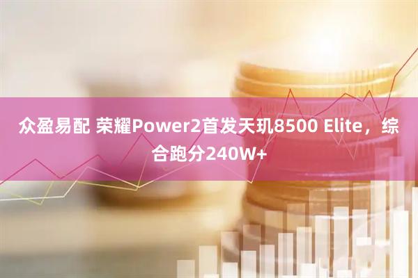 众盈易配 荣耀Power2首发天玑8500 Elite，综合跑分240W+