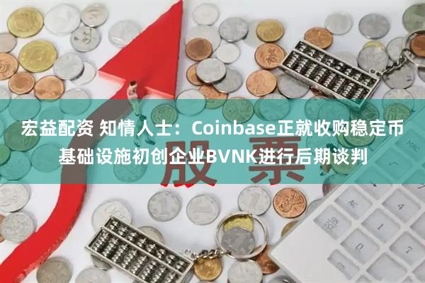 宏益配资 知情人士：Coinbase正就收购稳定币基础设施初创企业BVNK进行后期谈判